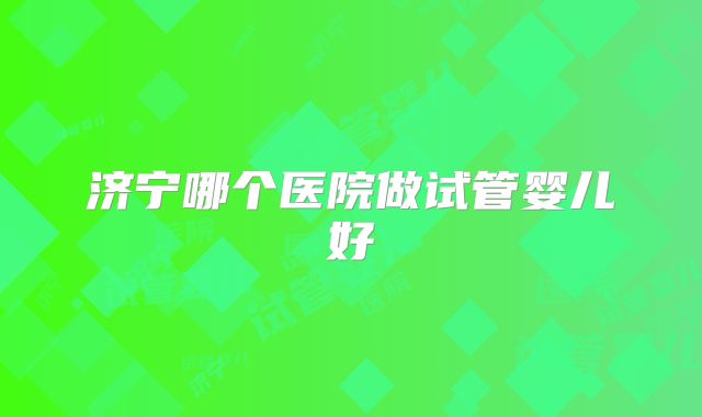 济宁哪个医院做试管婴儿好