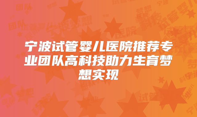 宁波试管婴儿医院推荐专业团队高科技助力生育梦想实现