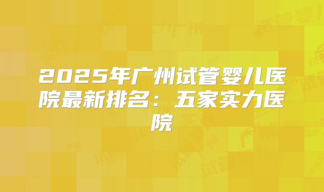 2025年广州试管婴儿医院最新排名：五家实力医院