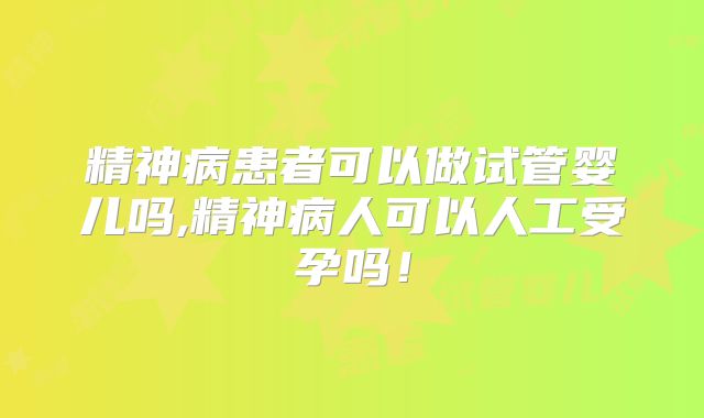 精神病患者可以做试管婴儿吗,精神病人可以人工受孕吗！