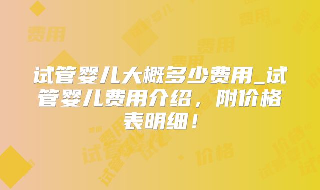 试管婴儿大概多少费用_试管婴儿费用介绍,附价格表明细!