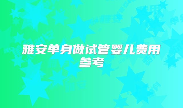 雅安单身做试管婴儿费用参考