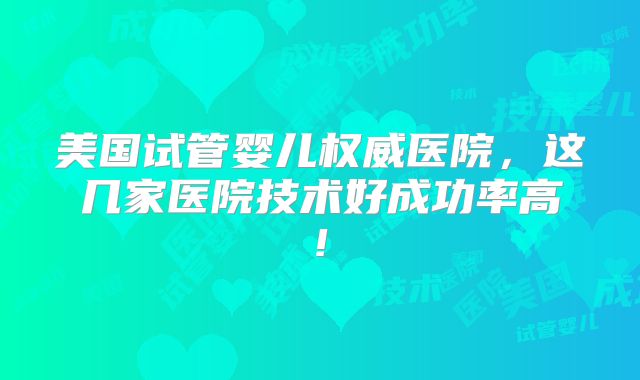 美国试管婴儿权威医院，这几家医院技术好成功率高!