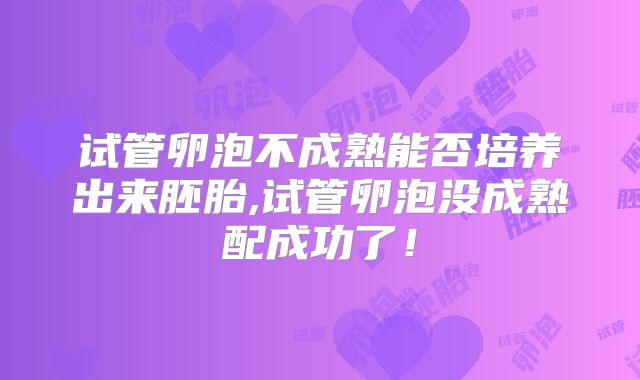 试管卵泡不成熟能否培养出来胚胎,试管卵泡没成熟配成功了!
