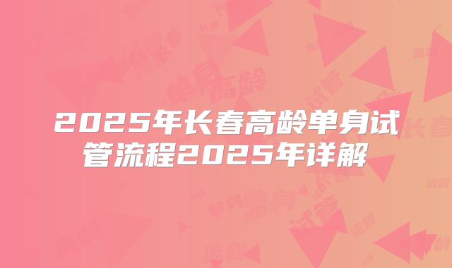 2025年长春高龄单身试管流程2025年详解
