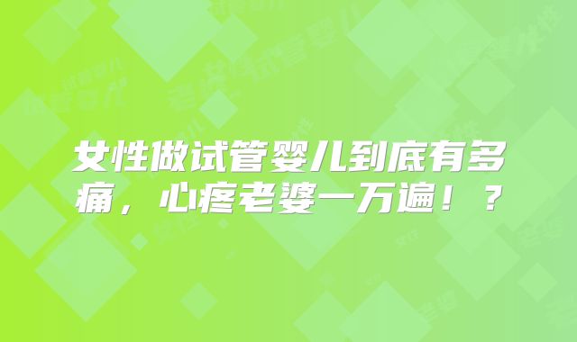 女性做试管婴儿到底有多痛，心疼老婆一万遍！？