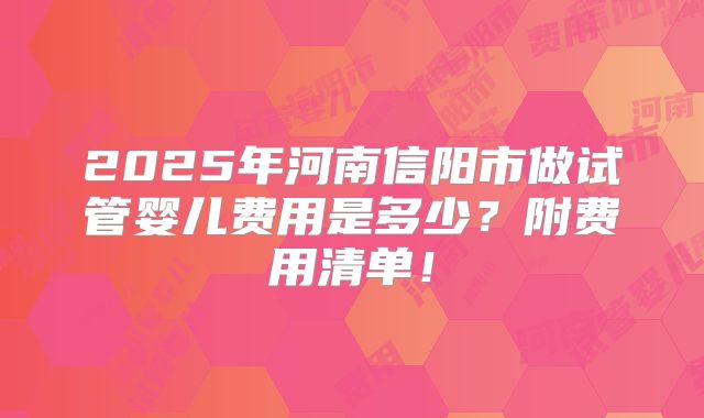 2025年河南信阳市做试管婴儿费用是多少？附费用清单！