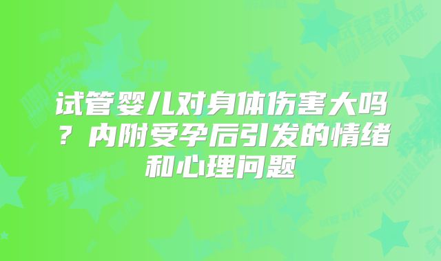 试管婴儿对身体伤害大吗？内附受孕后引发的情绪和心理问题