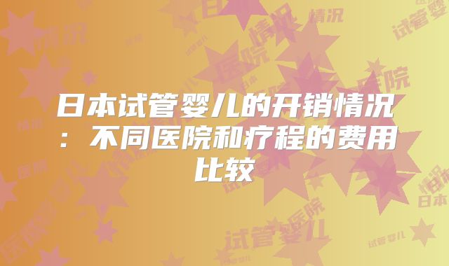 日本试管婴儿的开销情况：不同医院和疗程的费用比较