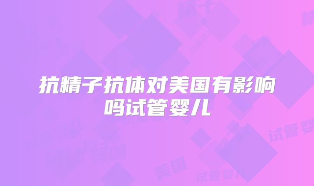 抗精子抗体对美国有影响吗试管婴儿