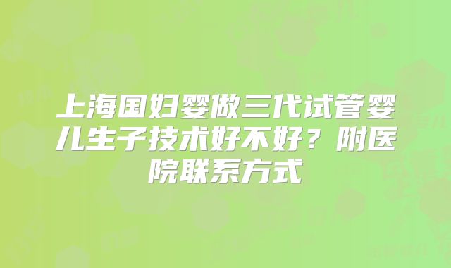 上海国妇婴做三代试管婴儿生子技术好不好？附医院联系方式