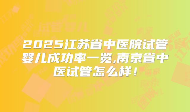 2025江苏省中医院试管婴儿成功率一览,南京省中医试管怎么样!