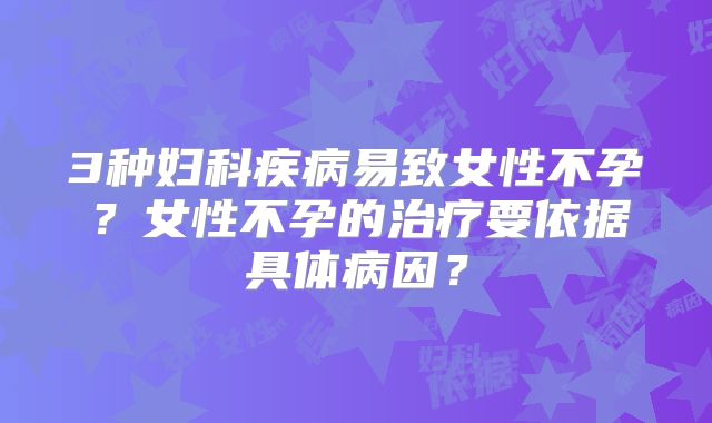 3种妇科疾病易致女性不孕?女性不孕的治疗要依据具体病因?