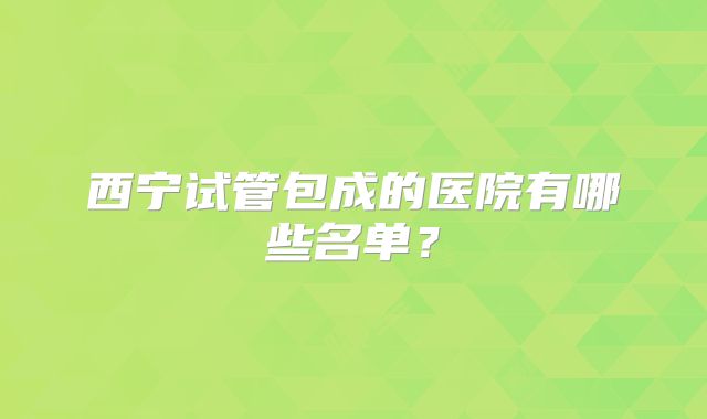 西宁试管包成的医院有哪些名单？