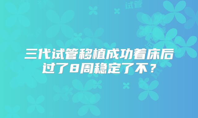 三代试管移植成功着床后过了8周稳定了不？