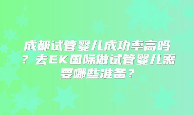 成都试管婴儿成功率高吗?去EK国际做试管婴儿需要哪些准备?