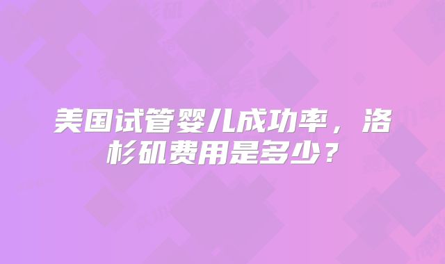 美国试管婴儿成功率，洛杉矶费用是多少？