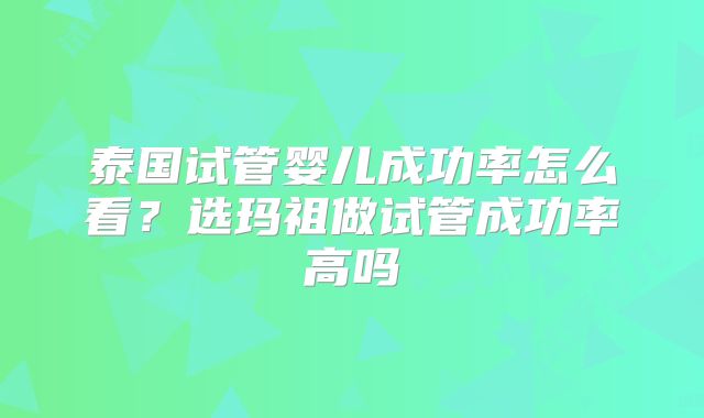 泰国试管婴儿成功率怎么看？选玛祖做试管成功率高吗