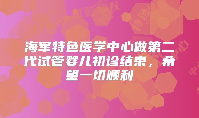 海军特色医学中心做第二代试管婴儿初诊结束，希望一切顺利