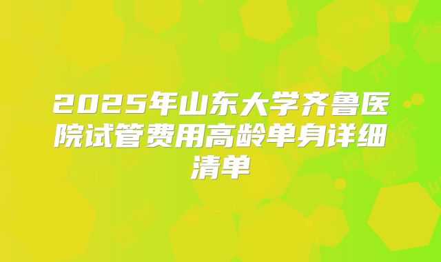 2025年山东大学齐鲁医院试管费用高龄单身详细清单