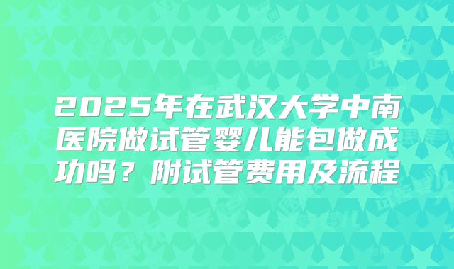 2025年在武汉大学中南医院做试管婴儿能包做成功吗？附试管费用及流程