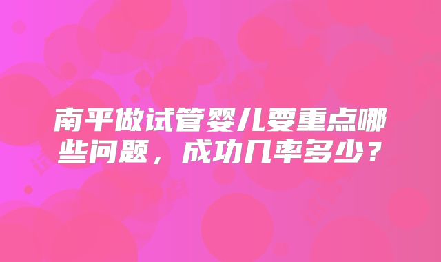 南平做试管婴儿要重点哪些问题，成功几率多少？