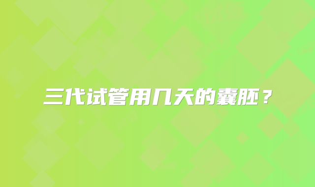 三代试管用几天的囊胚?