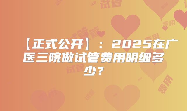 【正式公开】:2025在广医三院做试管费用明细多少?