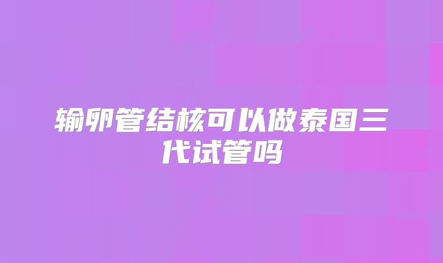 输卵管结核可以做泰国三代试管吗