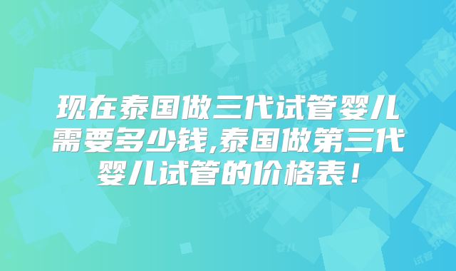 现在泰国做三代试管婴儿需要多少钱,泰国做第三代婴儿试管的价格表！