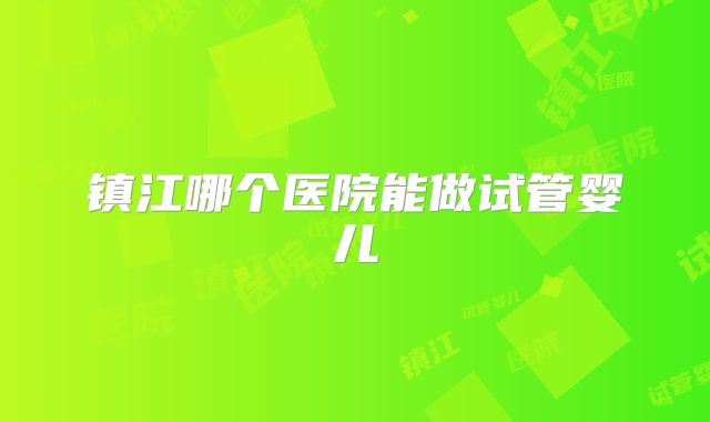 镇江哪个医院能做试管婴儿