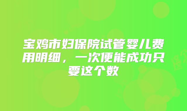 宝鸡市妇保院试管婴儿费用明细，一次便能成功只要这个数