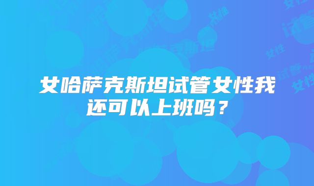 女哈萨克斯坦试管女性我还可以上班吗？