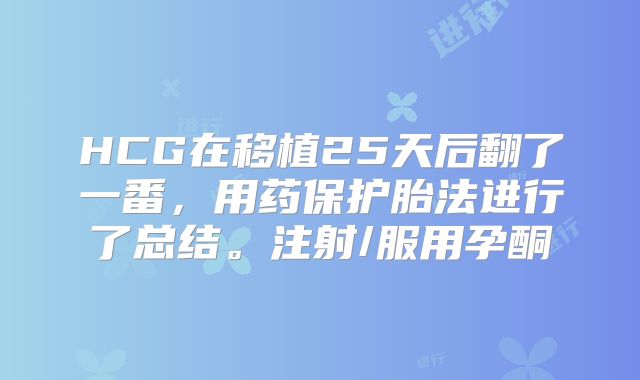 HCG在移植25天后翻了一番，用药保护胎法进行了总结。注射/服用孕酮