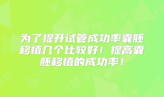 为了提升试管成功率囊胚移植几个比较好！提高囊胚移植的成功率！