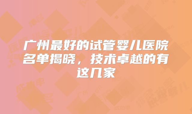 广州最好的试管婴儿医院名单揭晓，技术卓越的有这几家