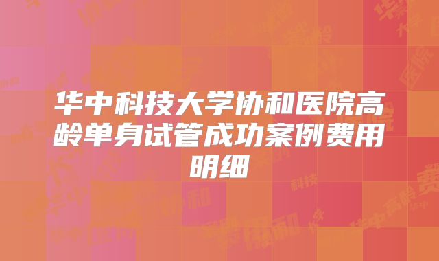 华中科技大学协和医院高龄单身试管成功案例费用明细