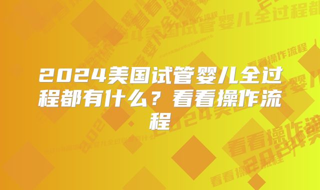2024美国试管婴儿全过程都有什么?看看操作流程