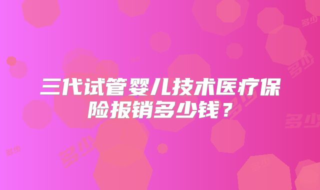 三代试管婴儿技术医疗保险报销多少钱？