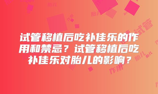 试管移植后吃补佳乐的作用和禁忌？试管移植后吃补佳乐对胎儿的影响？