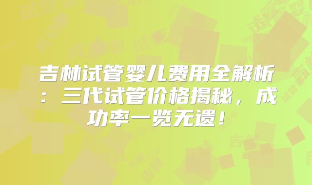 吉林试管婴儿费用全解析：三代试管价格揭秘，成功率一览无遗！