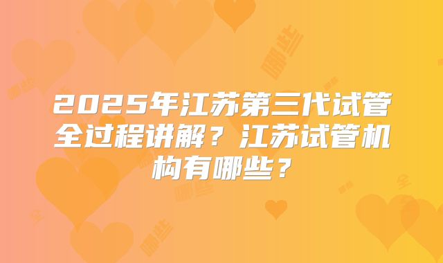 2025年江苏第三代试管全过程讲解？江苏试管机构有哪些？