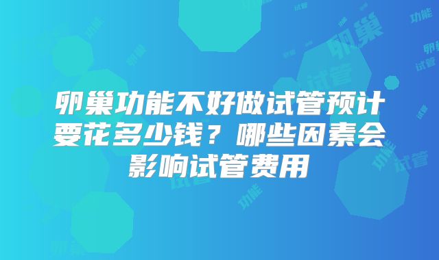 卵巢功能不好做试管预计要花多少钱?哪些因素会影响试管费用