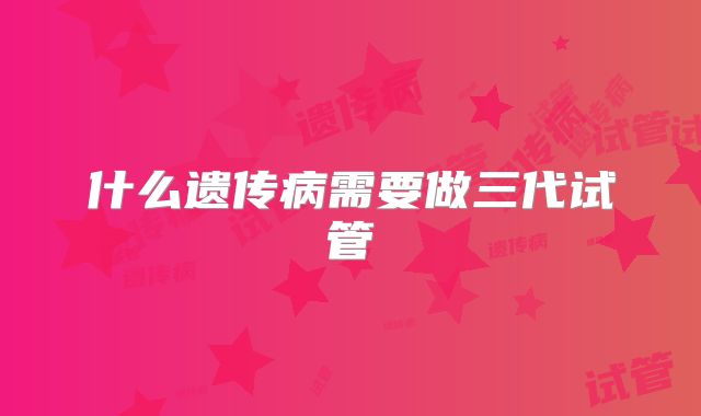 什么遗传病需要做三代试管
