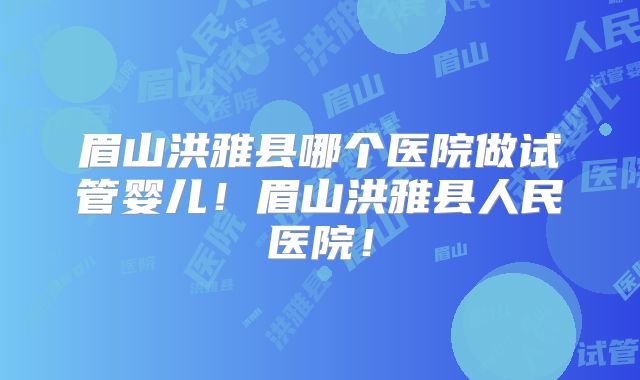 眉山洪雅县哪个医院做试管婴儿!眉山洪雅县人民医院!
