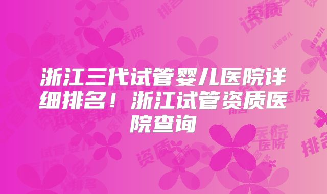 浙江三代试管婴儿医院详细排名！浙江试管资质医院查询