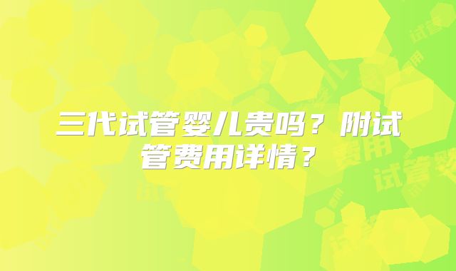 三代试管婴儿贵吗？附试管费用详情？
