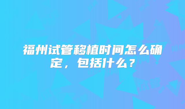 福州试管移植时间怎么确定，包括什么？