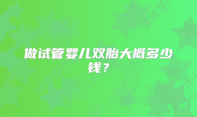 做试管婴儿双胎大概多少钱？