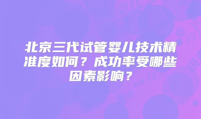 北京三代试管婴儿技术精准度如何？成功率受哪些因素影响？